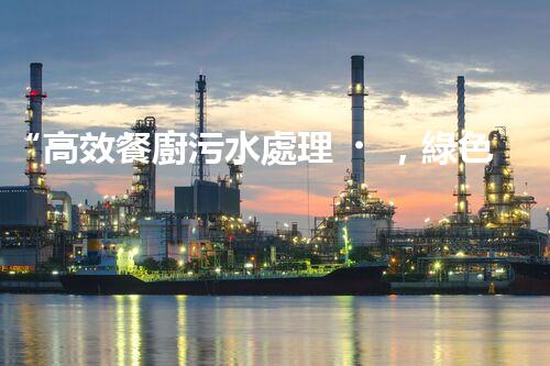 “高效餐廚污水處理，綠色環(huán)保新篇章”